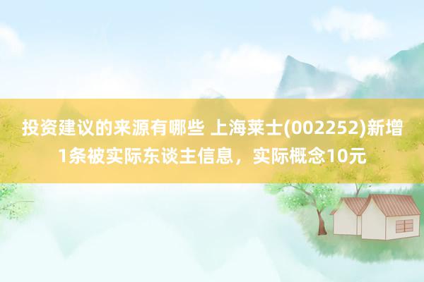 投资建议的来源有哪些 上海莱士(002252)新增1条被实际东谈主信息，实际概念10元