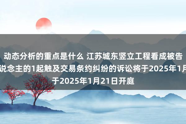 动态分析的重点是什么 江苏城东竖立工程看成被告/被上诉东说念主的1起触及交易条约纠纷的诉讼将于2025年1月21日开庭