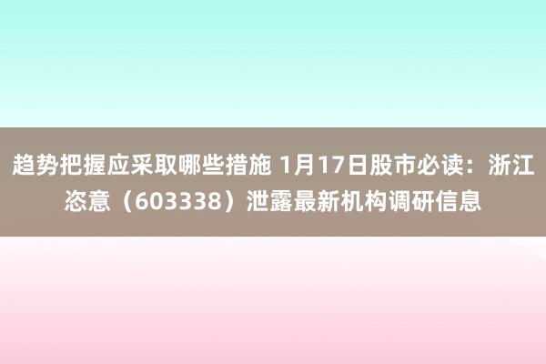 趋势把握应采取哪些措施 1月17日股市必读：浙江恣意（603338）泄露最新机构调研信息