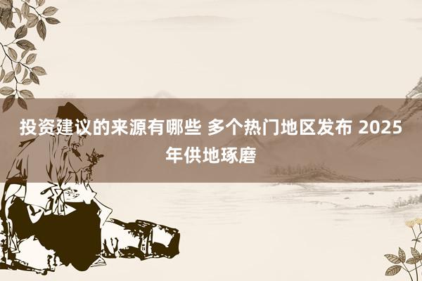 投资建议的来源有哪些 多个热门地区发布 2025年供地琢磨