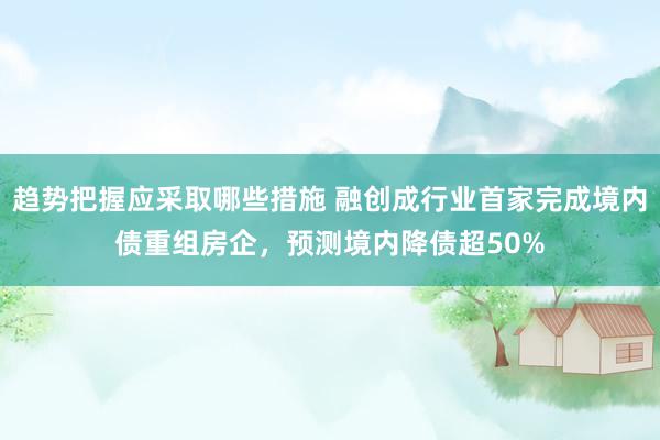 趋势把握应采取哪些措施 融创成行业首家完成境内债重组房企，预测境内降债超50%