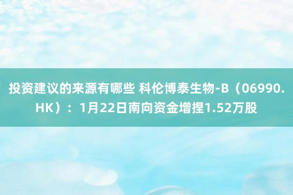 投资建议的来源有哪些 科伦博泰生物-B（06990.HK）：1月22日南向资金增捏1.52万股