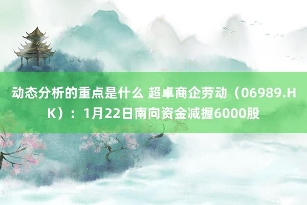 动态分析的重点是什么 超卓商企劳动（06989.HK）：1月22日南向资金减握6000股