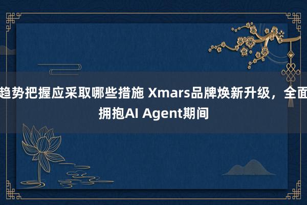 趋势把握应采取哪些措施 Xmars品牌焕新升级，全面拥抱AI Agent期间