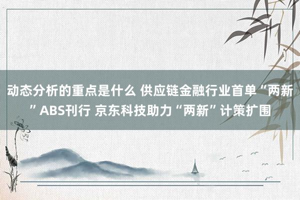 动态分析的重点是什么 供应链金融行业首单“两新”ABS刊行 京东科技助力“两新”计策扩围