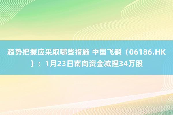 趋势把握应采取哪些措施 中国飞鹤（06186.HK）：1月23日南向资金减捏34万股