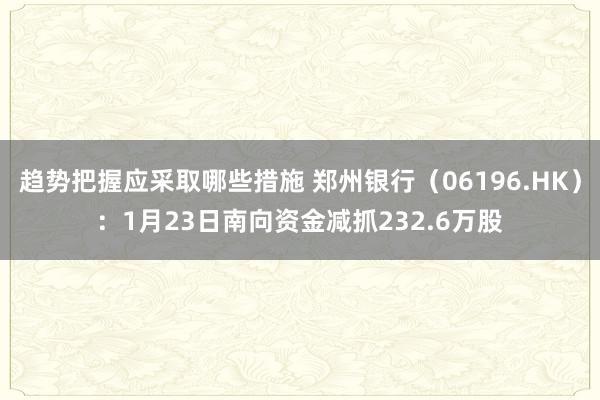 趋势把握应采取哪些措施 郑州银行（06196.HK）：1月23日南向资金减抓232.6万股