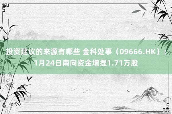 投资建议的来源有哪些 金科处事（09666.HK）：1月24日南向资金增捏1.71万股