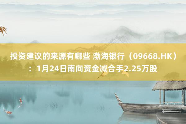 投资建议的来源有哪些 渤海银行（09668.HK）：1月24日南向资金减合手2.25万股