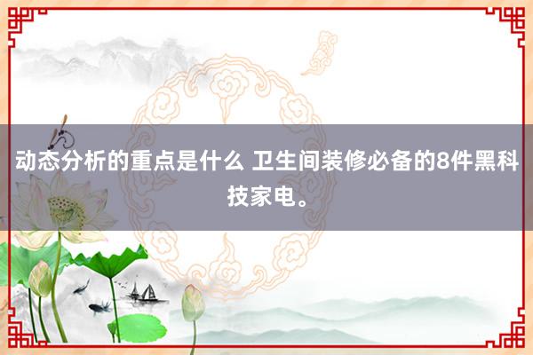 动态分析的重点是什么 卫生间装修必备的8件黑科技家电。