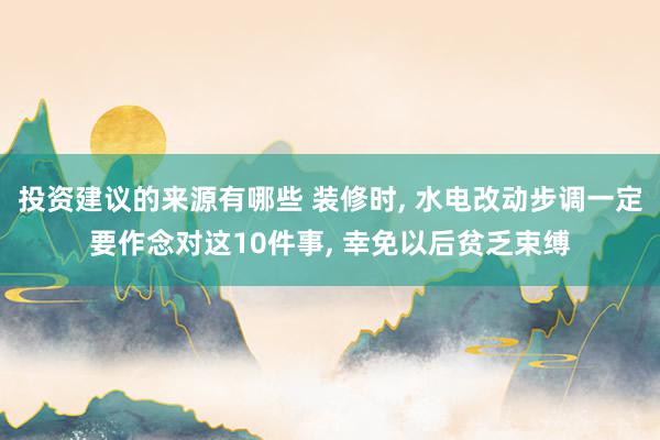 投资建议的来源有哪些 装修时, 水电改动步调一定要作念对这10件事, 幸免以后贫乏束缚