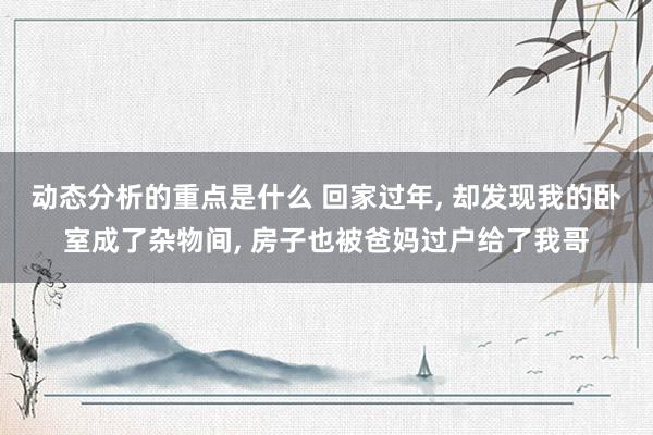 动态分析的重点是什么 回家过年, 却发现我的卧室成了杂物间, 房子也被爸妈过户给了我哥