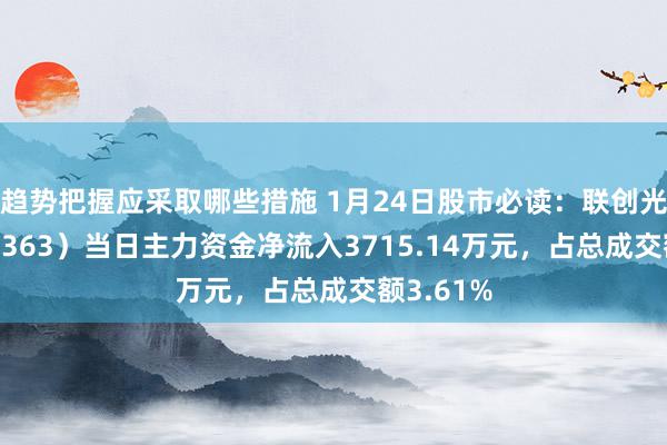 趋势把握应采取哪些措施 1月24日股市必读：联创光电（600363）当日主力资金净流入3715.14万元，占总成交额3.61%