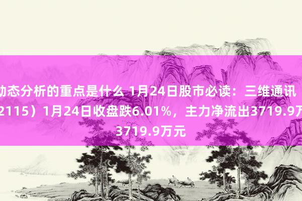 动态分析的重点是什么 1月24日股市必读：三维通讯（002115）1月24日收盘跌6.01%，主力净流出3719.9万元