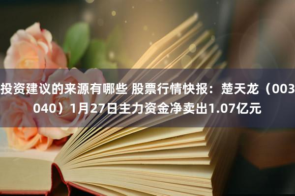 投资建议的来源有哪些 股票行情快报：楚天龙（003040）1月27日主力资金净卖出1.07亿元