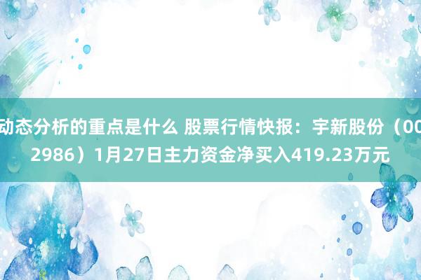 动态分析的重点是什么 股票行情快报：宇新股份（002986）1月27日主力资金净买入419.23万元