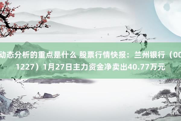 动态分析的重点是什么 股票行情快报：兰州银行（001227）1月27日主力资金净卖出40.77万元