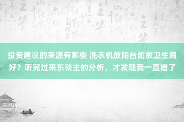 投资建议的来源有哪些 洗衣机放阳台如故卫生间好？听完过来东谈主的分析，才发现我一直错了