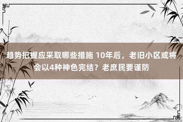 趋势把握应采取哪些措施 10年后，老旧小区或将会以4种神色完结？老庶民要谨防