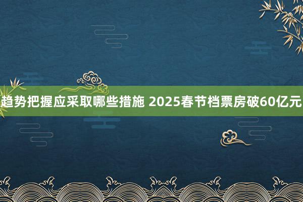 趋势把握应采取哪些措施 2025春节档票房破60亿元