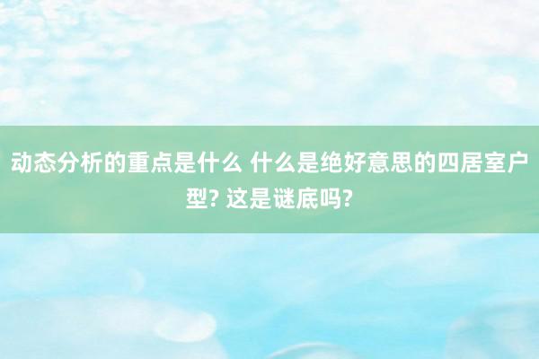 动态分析的重点是什么 什么是绝好意思的四居室户型? 这是谜底吗?