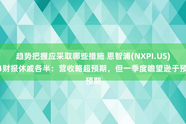 趋势把握应采取哪些措施 恩智浦(NXPI.US)Q4财报休戚各半：营收略超预期，但一季度瞻望逊于预期