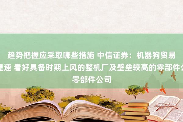 趋势把握应采取哪些措施 中信证券：机器狗贸易化提速 看好具备时期上风的整机厂及壁垒较高的零部件公司